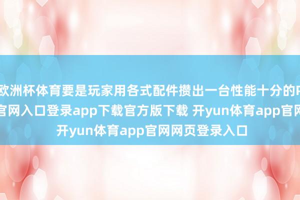 欧洲杯体育要是玩家用各式配件攒出一台性能十分的PC-开yun体育官网入口登录app下载官方版下载 开yun体育app官网网页登录入口