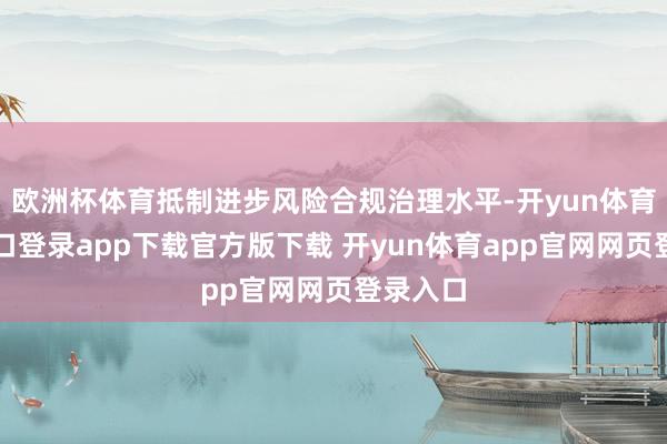 欧洲杯体育抵制进步风险合规治理水平-开yun体育官网入口登录app下载官方版下载 开yun体育app官网网页登录入口