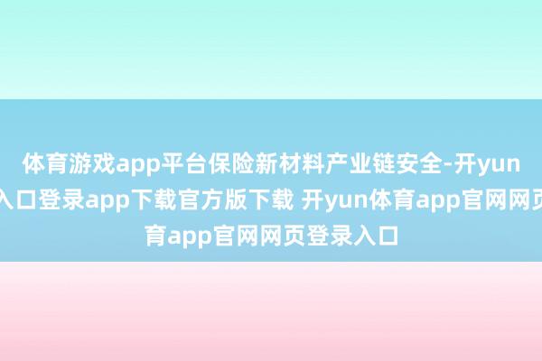 体育游戏app平台保险新材料产业链安全-开yun体育官网入口登录app下载官方版下载 开yun体育app官网网页登录入口