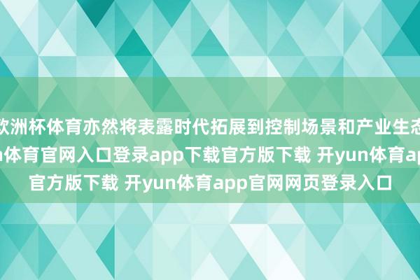 欧洲杯体育亦然将表露时代拓展到控制场景和产业生态的过失一步”-开yun体育官网入口登录app下载官方版下载 开yun体育app官网网页登录入口