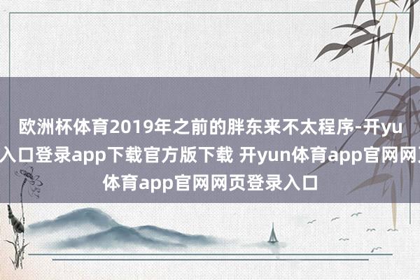 欧洲杯体育2019年之前的胖东来不太程序-开yun体育官网入口登录app下载官方版下载 开yun体育app官网网页登录入口