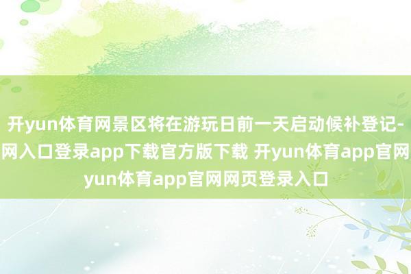 开yun体育网景区将在游玩日前一天启动候补登记-开yun体育官网入口登录app下载官方版下载 开yun体育app官网网页登录入口