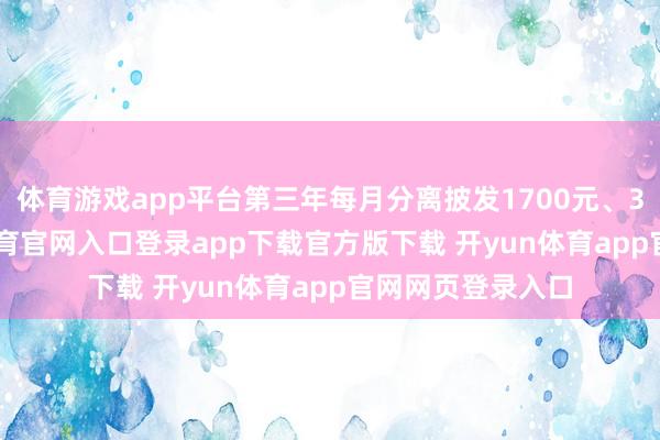 体育游戏app平台第三年每月分离披发1700元、3300元-开yun体育官网入口登录app下载官方版下载 开yun体育app官网网页登录入口