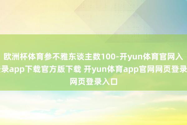 欧洲杯体育参不雅东谈主数100-开yun体育官网入口登录app下载官方版下载 开yun体育app官网网页登录入口