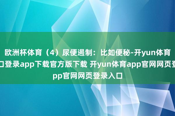 欧洲杯体育（4）尿便遏制：比如便秘-开yun体育官网入口登录app下载官方版下载 开yun体育app官网网页登录入口