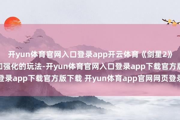 开yun体育官网入口登录app开云体育《剑星2》将领有更广袤的寰宇和强化的玩法-开yun体育官网入口登录app下载官方版下载 开yun体育app官网网页登录入口
