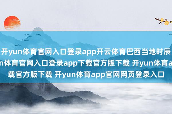 开yun体育官网入口登录app开云体育巴西当地时辰11月20日上昼-开yun体育官网入口登录app下载官方版下载 开yun体育app官网网页登录入口