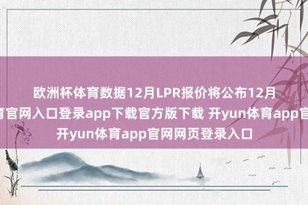 欧洲杯体育　　数据　　12月LPR报价将公布　　12月22日-开yun体育官网入口登录app下载官方版下载 开yun体育app官网网页登录入口