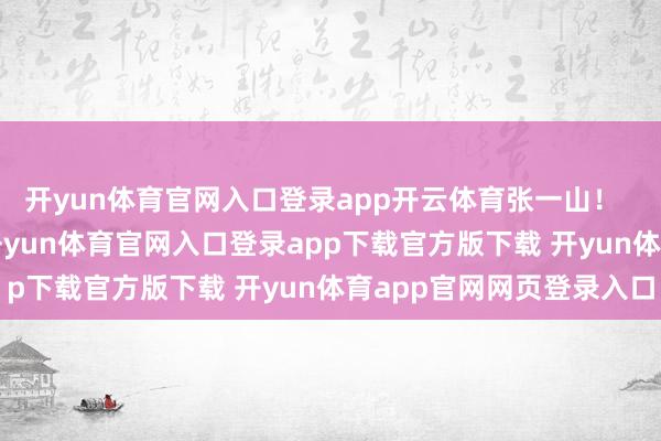 开yun体育官网入口登录app开云体育张一山！    铭记夙昔的张一山-开yun体育官网入口登录app下载官方版下载 开yun体育app官网网页登录入口