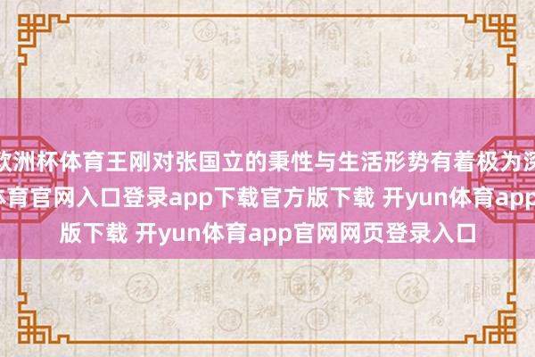 欧洲杯体育王刚对张国立的秉性与生活形势有着极为深远的了解-开yun体育官网入口登录app下载官方版下载 开yun体育app官网网页登录入口