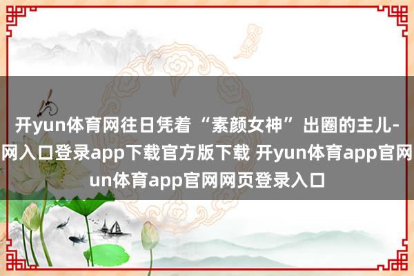 开yun体育网往日凭着 “素颜女神” 出圈的主儿-开yun体育官网入口登录app下载官方版下载 开yun体育app官网网页登录入口
