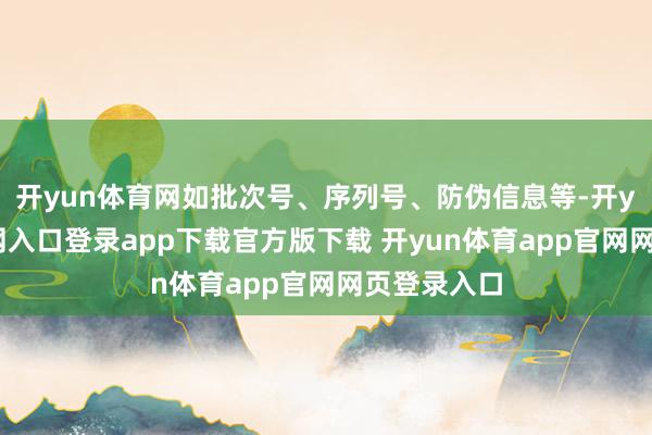 开yun体育网如批次号、序列号、防伪信息等-开yun体育官网入口登录app下载官方版下载 开yun体育app官网网页登录入口