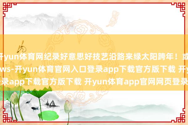 开yun体育网纪录好意思好技艺沿路来绿太阳跨年！或  18902798927News-开yun体育官网入口登录app下载官方版下载 开yun体育app官网网页登录入口
