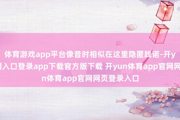 体育游戏app平台像昔时相似在这里隐匿践诺-开yun体育官网入口登录app下载官方版下载 开yun体育app官网网页登录入口