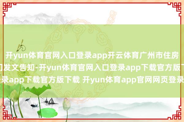 开yun体育官网入口登录app开云体育广州市住房和城乡招引局等三部门发文告知-开yun体育官网入口登录app下载官方版下载 开yun体育app官网网页登录入口