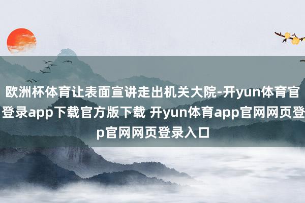 欧洲杯体育让表面宣讲走出机关大院-开yun体育官网入口登录app下载官方版下载 开yun体育app官网网页登录入口