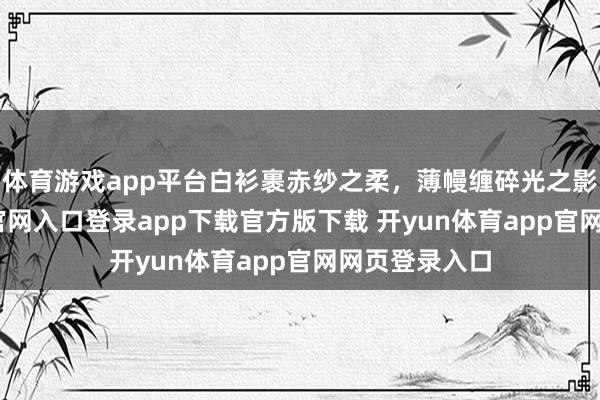 体育游戏app平台白衫裹赤纱之柔，薄幔缠碎光之影-开yun体育官网入口登录app下载官方版下载 开yun体育app官网网页登录入口