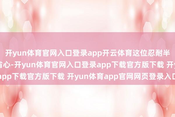 开yun体育官网入口登录app开云体育这位忍耐半生的妇东说念主终于省心-开yun体育官网入口登录app下载官方版下载 开yun体育app官网网页登录入口