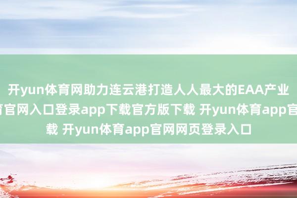 开yun体育网助力连云港打造人人最大的EAA产业集群-开yun体育官网入口登录app下载官方版下载 开yun体育app官网网页登录入口