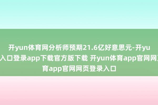 开yun体育网分析师预期21.6亿好意思元-开yun体育官网入口登录app下载官方版下载 开yun体育app官网网页登录入口