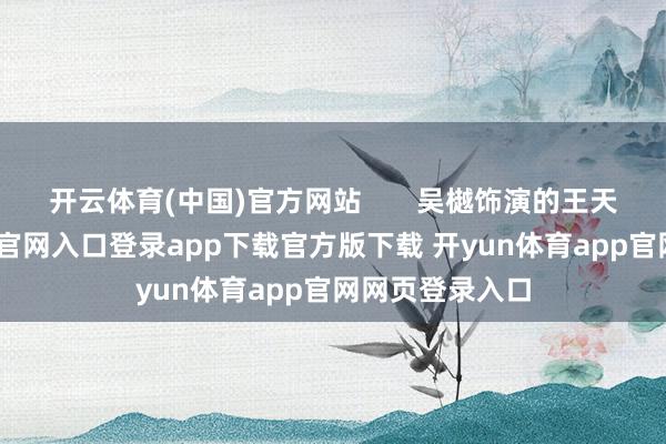 开云体育(中国)官方网站       吴樾饰演的王天贵-开yun体育官网入口登录app下载官方版下载 开yun体育app官网网页登录入口