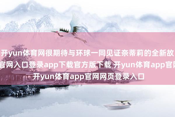 开yun体育网很期待与环球一同见证奈蒂莉的全新故事-开yun体育官网入口登录app下载官方版下载 开yun体育app官网网页登录入口