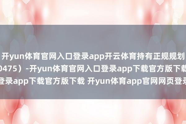 开yun体育官网入口登录app开云体育持有正规规划许可证(L-GZ-100475)-开yun体育官网入口登录app下载官方版下载 开yun体育app官网网页登录入口