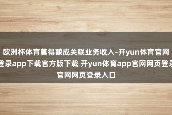 欧洲杯体育莫得酿成关联业务收入-开yun体育官网入口登录app下载官方版下载 开yun体育app官网网页登录入口