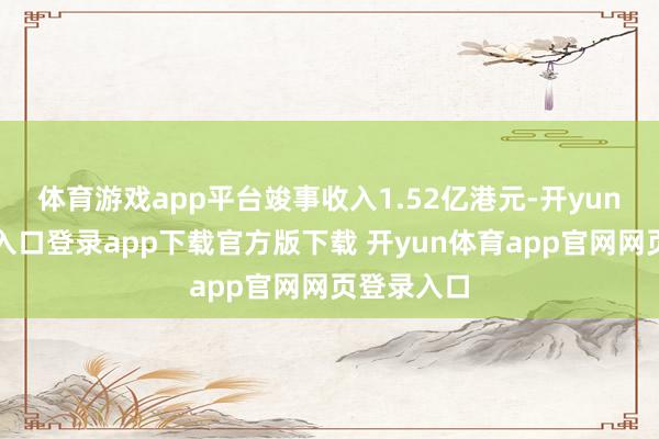 体育游戏app平台竣事收入1.52亿港元-开yun体育官网入口登录app下载官方版下载 开yun体育app官网网页登录入口