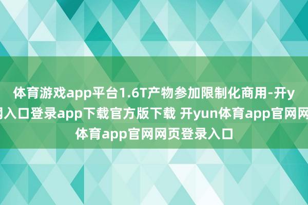 体育游戏app平台1.6T产物参加限制化商用-开yun体育官网入口登录app下载官方版下载 开yun体育app官网网页登录入口
