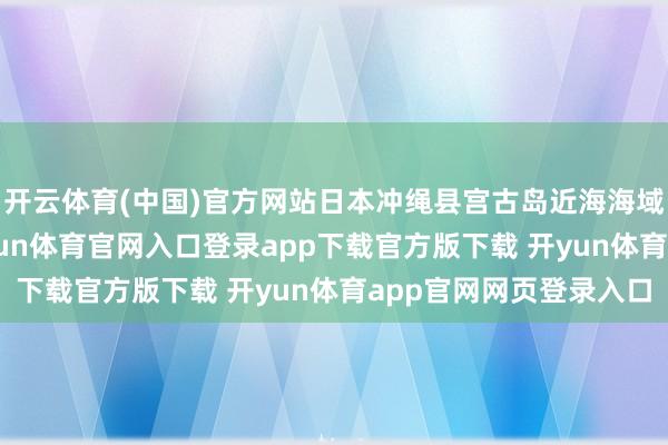 开云体育(中国)官方网站日本冲绳县宫古岛近海海域发生5.8级地震-开yun体育官网入口登录app下载官方版下载 开yun体育app官网网页登录入口