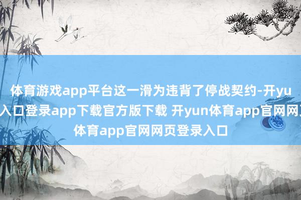 体育游戏app平台这一滑为违背了停战契约-开yun体育官网入口登录app下载官方版下载 开yun体育app官网网页登录入口