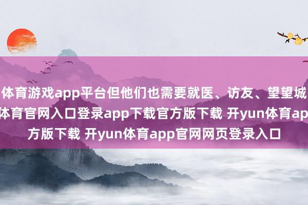 体育游戏app平台但他们也需要就医、访友、望望城市的新变化-开yun体育官网入口登录app下载官方版下载 开yun体育app官网网页登录入口