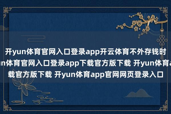 开yun体育官网入口登录app开云体育不外存钱时对于银行的选拔-开yun体育官网入口登录app下载官方版下载 开yun体育app官网网页登录入口