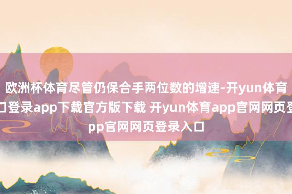 欧洲杯体育尽管仍保合手两位数的增速-开yun体育官网入口登录app下载官方版下载 开yun体育app官网网页登录入口