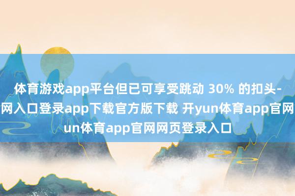 体育游戏app平台但已可享受跳动 30% 的扣头-开yun体育官网入口登录app下载官方版下载 开yun体育app官网网页登录入口