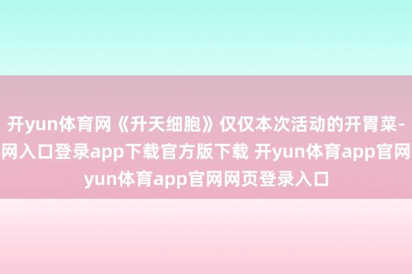 开yun体育网《升天细胞》仅仅本次活动的开胃菜-开yun体育官网入口登录app下载官方版下载 开yun体育app官网网页登录入口