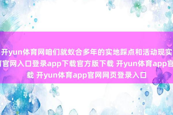 开yun体育网咱们就蚁合多年的实地踩点和活动现实申饬-开yun体育官网入口登录app下载官方版下载 开yun体育app官网网页登录入口