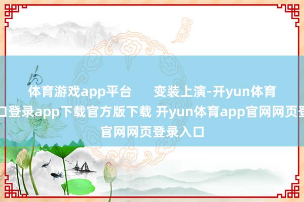 体育游戏app平台      变装上演-开yun体育官网入口登录app下载官方版下载 开yun体育app官网网页登录入口