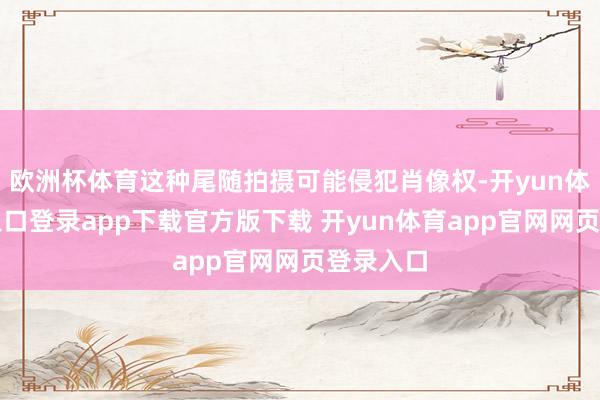 欧洲杯体育这种尾随拍摄可能侵犯肖像权-开yun体育官网入口登录app下载官方版下载 开yun体育app官网网页登录入口