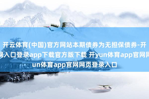 开云体育(中国)官方网站本期债券为无担保债券-开yun体育官网入口登录app下载官方版下载 开yun体育app官网网页登录入口
