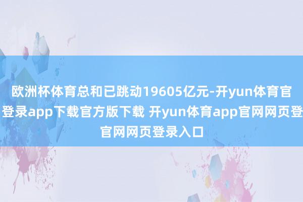 欧洲杯体育总和已跳动19605亿元-开yun体育官网入口登录app下载官方版下载 开yun体育app官网网页登录入口