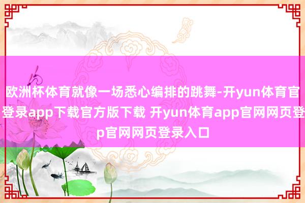 欧洲杯体育就像一场悉心编排的跳舞-开yun体育官网入口登录app下载官方版下载 开yun体育app官网网页登录入口