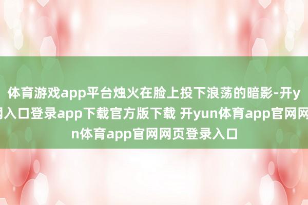 体育游戏app平台烛火在脸上投下浪荡的暗影-开yun体育官网入口登录app下载官方版下载 开yun体育app官网网页登录入口
