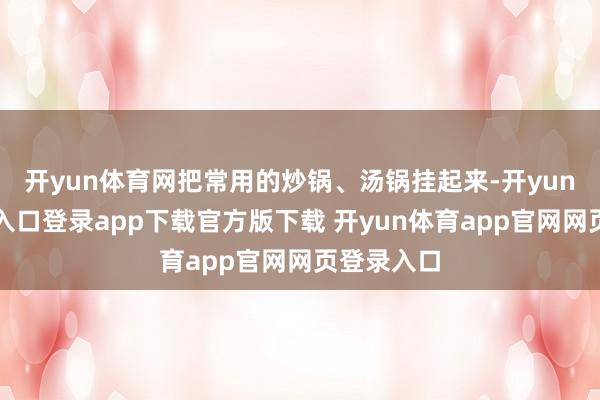 开yun体育网把常用的炒锅、汤锅挂起来-开yun体育官网入口登录app下载官方版下载 开yun体育app官网网页登录入口
