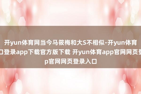 开yun体育网当今马筱梅和大S不相似-开yun体育官网入口登录app下载官方版下载 开yun体育app官网网页登录入口