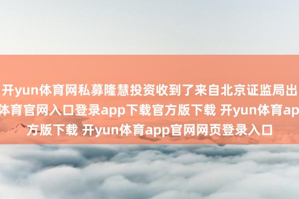 开yun体育网私募隆慧投资收到了来自北京证监局出具的警示函-开yun体育官网入口登录app下载官方版下载 开yun体育app官网网页登录入口