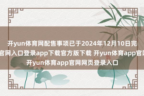 开yun体育网配售事项已于2024年12月10日完成-开yun体育官网入口登录app下载官方版下载 开yun体育app官网网页登录入口