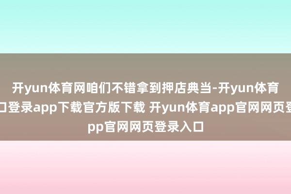 开yun体育网咱们不错拿到押店典当-开yun体育官网入口登录app下载官方版下载 开yun体育app官网网页登录入口