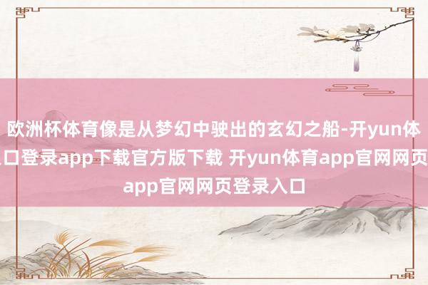 欧洲杯体育像是从梦幻中驶出的玄幻之船-开yun体育官网入口登录app下载官方版下载 开yun体育app官网网页登录入口
